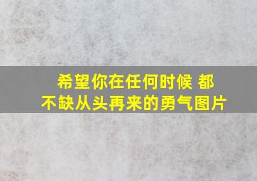 希望你在任何时候 都不缺从头再来的勇气图片